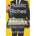 Plastic Riches: How to Get Out of Debt and Build Wealth Using Credit Cards