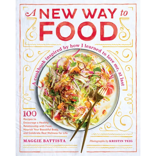 A New Way to Food: 100 Recipes to Encourage a Healthy Relationship with Food, Nourish Your Beautiful Body, and Celebrate Real Wellness for Life