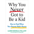 Why You Never Got to Be a Kid: How to Heal When Your Parents Didn't Parent