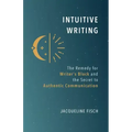 Intuitive Writing: The Remedy for Writer's Block and the Secret to Authentic Communication