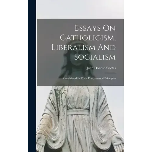 Essays On Catholicism, Liberalism And Socialism: Considered In Their Fundamental Principles