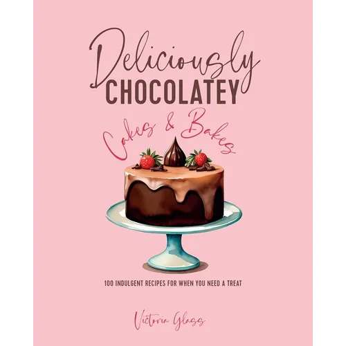 Deliciously Chocolatey Cakes & Bakes: 100 Indulgent Recipes for When You Need a Treat