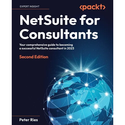 NetSuite for Consultants - Second Edition: Your comprehensive guide to becoming a successful NetSuite consultant in 2023
