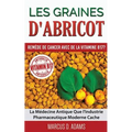 Les Graines d'Abricot - Remède de Cancer avec de la Vitamine B17 ?: La Médecine Antique Que l'Industrie Pharmaceutique Moderne Cache
