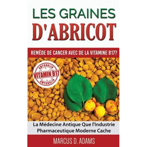 Les Graines d'Abricot - Remède de Cancer avec de la Vitamine B17 ?: La Médecine Antique Que l'Industrie Pharmaceutique Moderne Cache