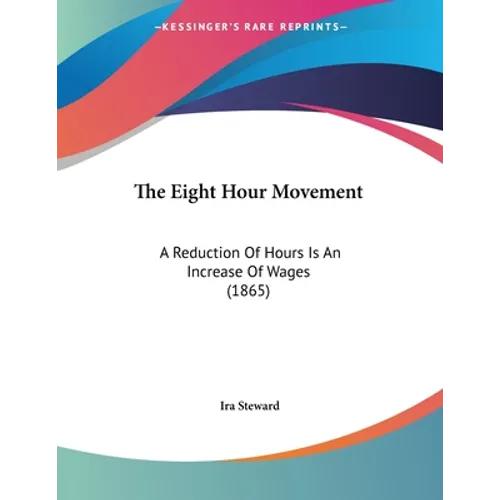 The Eight Hour Movement: A Reduction Of Hours Is An Increase Of Wages (1865) - Paperback