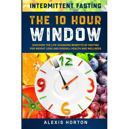Intermittent Fasting: The 10 Hour Window: Discover The Life-Changing Benefits of Fasting For Weight Loss and Overall Health and Wellness