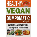Vegan: Dumpomatic Recipes 60 Healthy & Super Easy Vegan & Vegetarian Dump Dinners: Dump Dinner Recipes for Healthy Cooking an