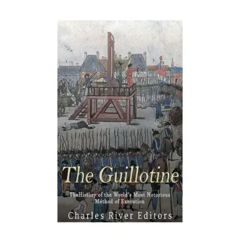 The Guillotine: The History of the World's Most Notorious Method of Execution