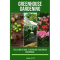 Greenhouse Gardening: The Ultimate Guide to Achieving Your Dream Greenhouse