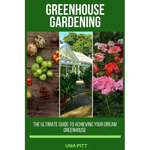 Greenhouse Gardening: The Ultimate Guide to Achieving Your Dream Greenhouse