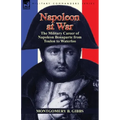 Napoleon at War: the Military Career of Napoleon Bonaparte from Toulon to Waterloo