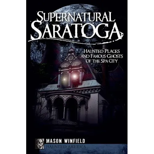 Supernatural Saratoga: Haunted Places and Famous Ghosts of the Spa City