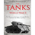 The Tanks of World War II: The History and Legacy of Tank Warfare between the Allies and Axis