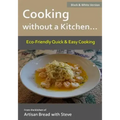 Cooking without a Kitchen.. Eco-Friendly Quick & Easy Cooking (B&W): From the kitchen of Artisan Bread with Steve