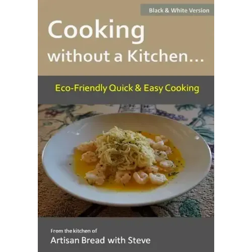 Cooking without a Kitchen.. Eco-Friendly Quick & Easy Cooking (B&W): From the kitchen of Artisan Bread with Steve