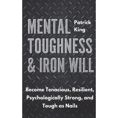 Mental Toughness & Iron Will: Become Tenacious, Resilient, Psychologically Strong, and Tough as Nails
