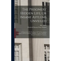 The Prisoners' Hidden Life, Or Insane Asylums Unveiled: As Demonstrated By The Report Of The Investigating Committee Of The Legislature Of Illinois, T