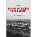 Forming the Modern Turkish Village: Nation Building and Modernization in Rural Turkey During the Early Republic