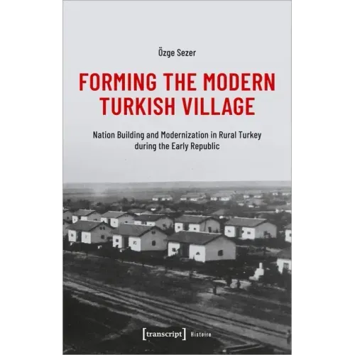 Forming the Modern Turkish Village: Nation Building and Modernization in Rural Turkey During the Early Republic