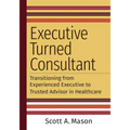 Executive Turned Consultant: Transitioning from Experienced Executive to Trusted Advisor in Healthcare