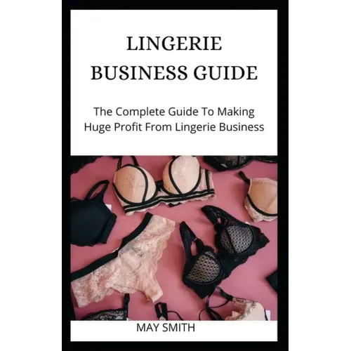 Lingerie Business Guide: The Complete Guide To Making Huge Profit From Lingerie Business