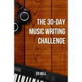 The 30-Day Music Writing Challenge: Transform Your Songwriting Composition Skills in Only 30 Days