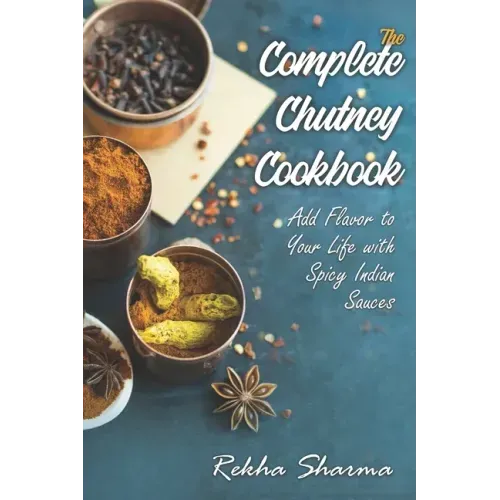 The Complete Chutney Cookbook: Add Flavor to Your Life with Spicy Indian Sauces