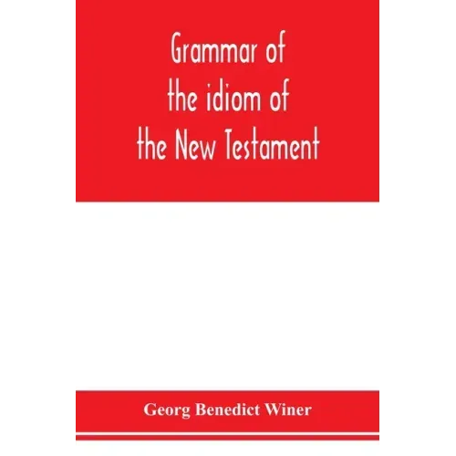 Grammar of the idiom of the New Testament: prepared as a solid base for the interpretation of the New Testament