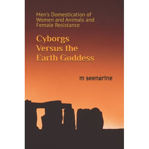 Cyborgs Versus the Earth Goddess: Men's Domestication of Women and Animals and Female Resistance