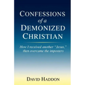 Confessions of a Demonized Christian: How I received another "Jesus," then overcame the imposters