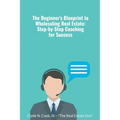 The Beginner's Blueprint to Wholesaling Real Estate: Step-by-Step Coaching for Success