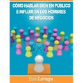 Como hablar bien en publico e influir en los hombres de negocios por Dale Carnegie autor de Como Ganar Amigos