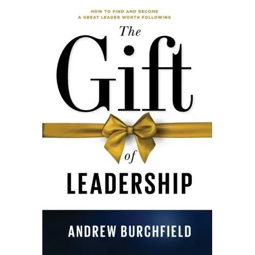 The Gift of Leadership: How To Find and Become A Great Leader Worth Following