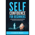 Self-Confidence for Beginners: Ultimate Guide to Increase Self-Discipline, Build Self-Confidence, Develop High Self-Esteem, and Realize Your Value