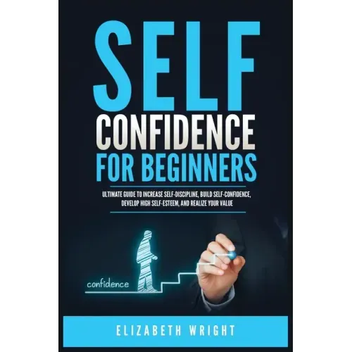 Self-Confidence for Beginners: Ultimate Guide to Increase Self-Discipline, Build Self-Confidence, Develop High Self-Esteem, and Realize Your Value