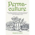 Permaculture: From Urban Gardening to Backyard Homestead, The Comprehensive Guide to Permaculture and a Sustainable Living.