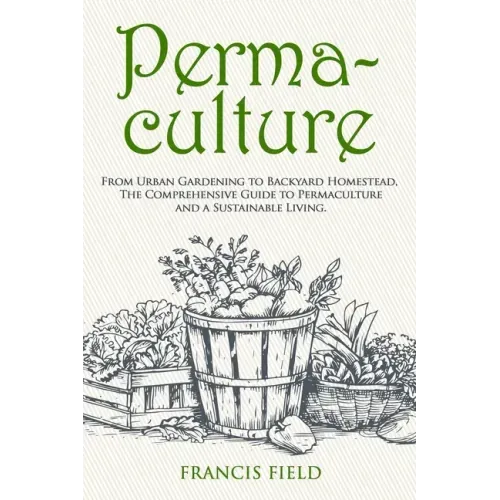 Permaculture: From Urban Gardening to Backyard Homestead, The Comprehensive Guide to Permaculture and a Sustainable Living.