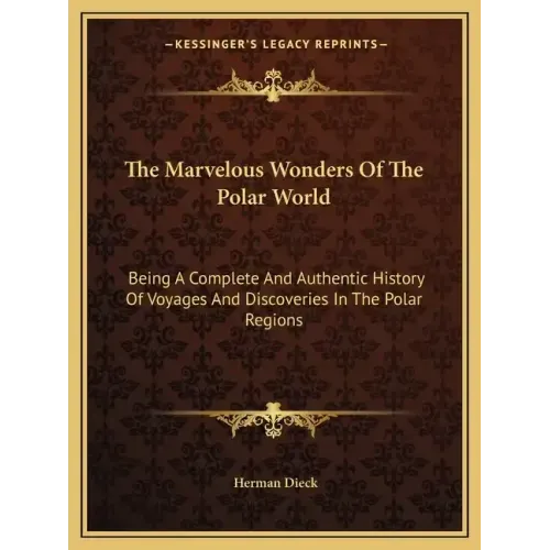 The Marvelous Wonders Of The Polar World: Being A Complete And Authentic History Of Voyages And Discoveries In The Polar Regions