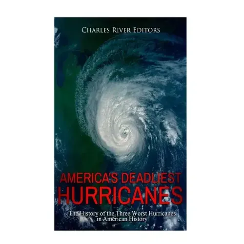 America's Deadliest Hurricanes: The History of the Three Worst Hurricanes in American History