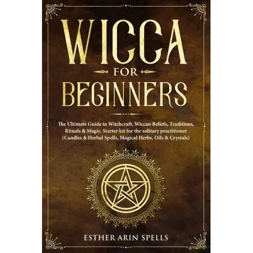 Wicca for Beginners: The Ultimate Guide to Witchcraft, Wiccan Beliefs, Traditions, Rituals & Magic. Starter kit for the solitary practition