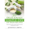 Lip Balm: 50 Deliciously Simple DIY Lip Balm Recipes: Make Your Own Lip Balm From Natural Ingredients Today