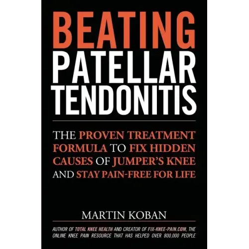 Beating Patellar Tendonitis: The Proven Treatment Formula to Fix Hidden Causes of Jumper's Knee and Stay Pain-free for Life