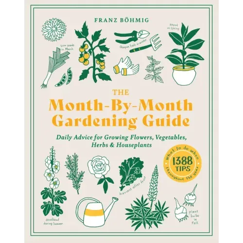 The Month-By-Month Gardening Guide: Daily Advice for Growing Flowers, Vegetables, Herbs, and Houseplants