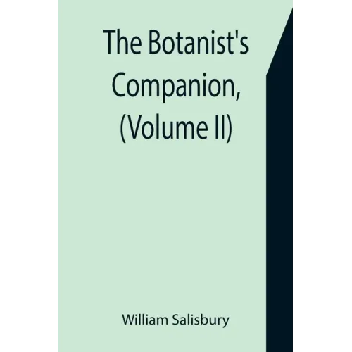 The Botanist's Companion, (Volume II) Or an Introduction to the Knowledge of Practical Botany, and the Uses of Plants. Either Growing Wild in Great Br