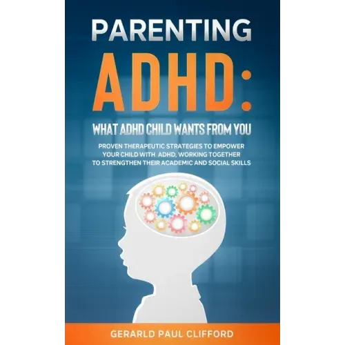 Parenting ADHD: What ADHD Child Wants From You: Proven Therapeutic Strategies To Empower Your Child With ADHD, Working Together To Str