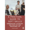 A Practical Guide to Soft Skills: Communication, Psychology, and Ethics for Your Professional Life