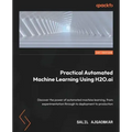Practical Automated Machine Learning Using H2O.ai: Discover the power of automated machine learning, from experimentation through to deployment to pro