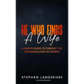 He Who Finds A Wife: A Man's Guide To Finding The Woman & Love He Desires