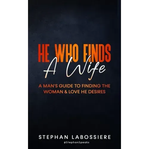He Who Finds A Wife: A Man's Guide To Finding The Woman & Love He Desires